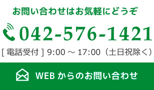 お問い合わせはお気軽にどうぞ。042-576-1421[電話受付] 9:00～17:00（土日祝除く）。WEBからのお問い合わせはこちら。